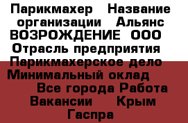 Парикмахер › Название организации ­ Альянс ВОЗРОЖДЕНИЕ, ООО › Отрасль предприятия ­ Парикмахерское дело › Минимальный оклад ­ 73 000 - Все города Работа » Вакансии   . Крым,Гаспра